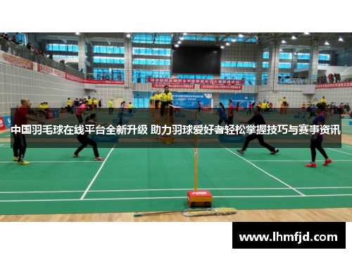 中国羽毛球在线平台全新升级 助力羽球爱好者轻松掌握技巧与赛事资讯