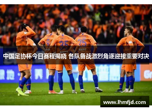 中国足协杯今日赛程揭晓 各队备战激烈角逐迎接重要对决