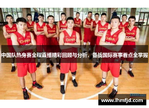 中国队热身赛全程直播精彩回顾与分析，备战国际赛事看点全掌握