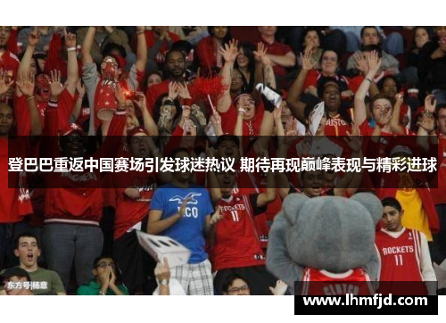 登巴巴重返中国赛场引发球迷热议 期待再现巅峰表现与精彩进球