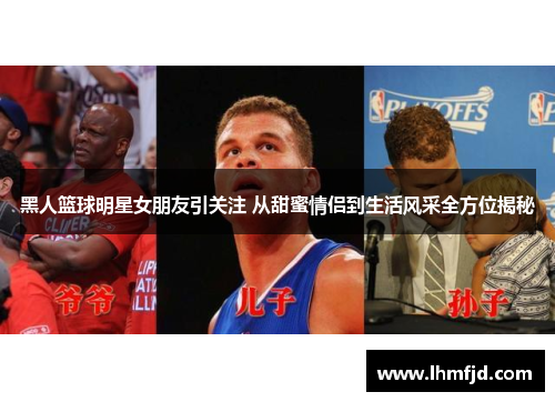 黑人篮球明星女朋友引关注 从甜蜜情侣到生活风采全方位揭秘
