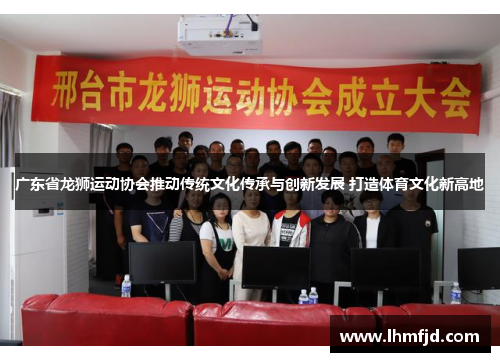 广东省龙狮运动协会推动传统文化传承与创新发展 打造体育文化新高地