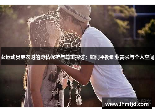 女运动员更衣时的隐私保护与尊重探讨：如何平衡职业需求与个人空间