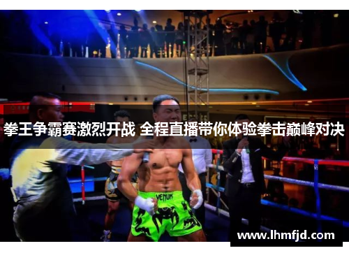拳王争霸赛激烈开战 全程直播带你体验拳击巅峰对决