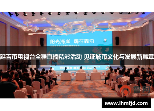 延吉市电视台全程直播精彩活动 见证城市文化与发展新篇章