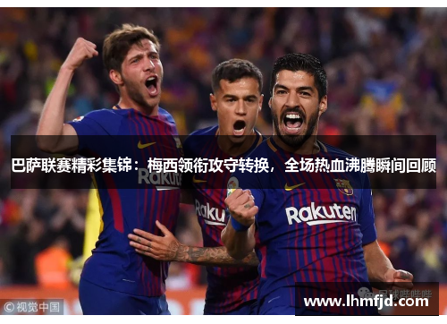 巴萨联赛精彩集锦：梅西领衔攻守转换，全场热血沸腾瞬间回顾