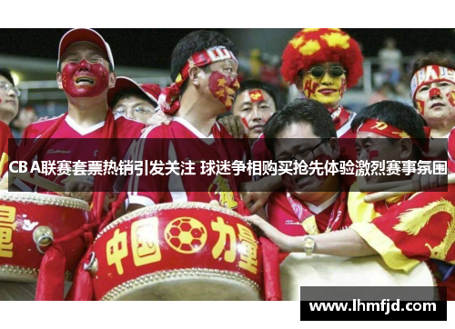CBA联赛套票热销引发关注 球迷争相购买抢先体验激烈赛事氛围