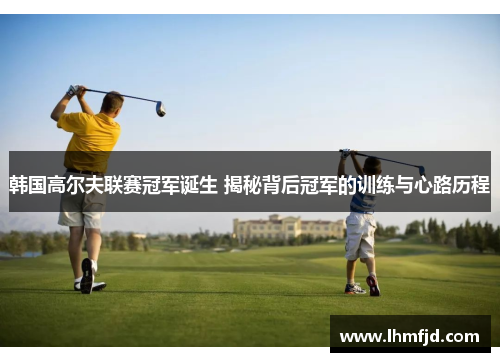 韩国高尔夫联赛冠军诞生 揭秘背后冠军的训练与心路历程