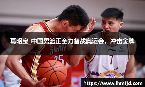 葛昭宝_中国男篮正全力备战奥运会，冲击金牌