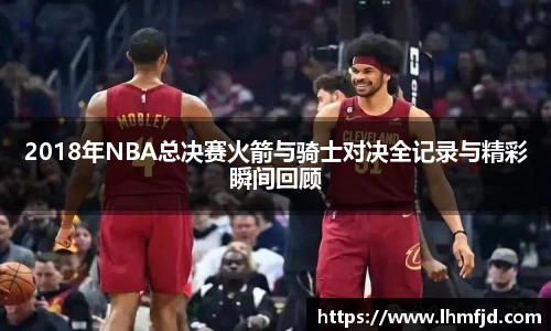 2018年NBA总决赛火箭与骑士对决全记录与精彩瞬间回顾
