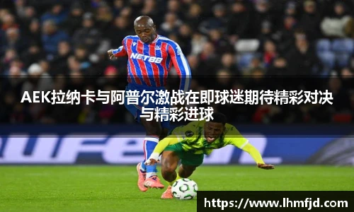 AEK拉纳卡与阿普尔激战在即球迷期待精彩对决与精彩进球