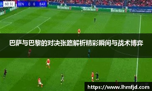 巴萨与巴黎的对决张路解析精彩瞬间与战术博弈