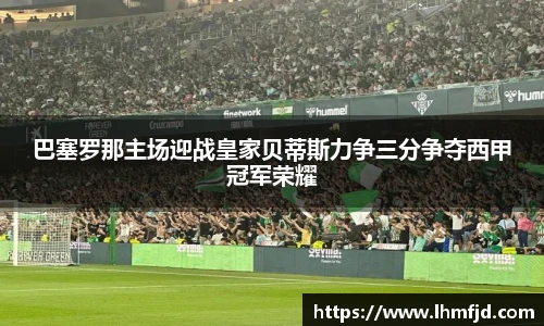 巴塞罗那主场迎战皇家贝蒂斯力争三分争夺西甲冠军荣耀