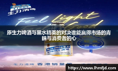 原生力啤酒与黑水精英的对决谁能赢得市场的青睐与消费者的心
