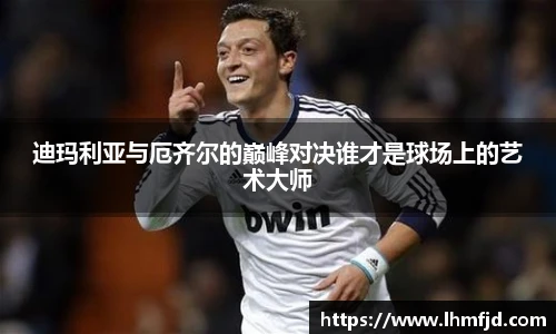 迪玛利亚与厄齐尔的巅峰对决谁才是球场上的艺术大师
