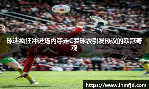 球迷疯狂冲进场内夺走C罗球衣引发热议的欧冠奇观