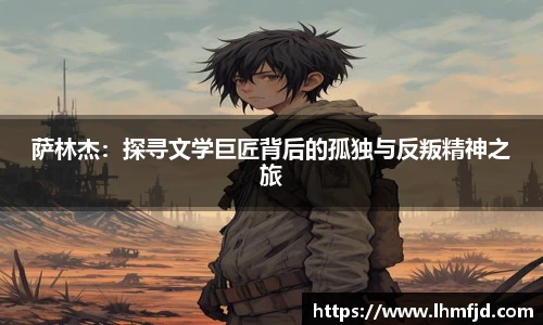 萨林杰：探寻文学巨匠背后的孤独与反叛精神之旅