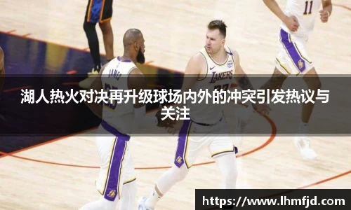 湖人热火对决再升级球场内外的冲突引发热议与关注