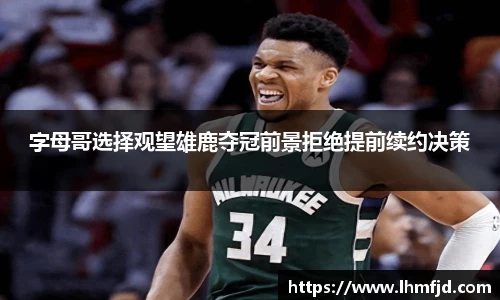 字母哥选择观望雄鹿夺冠前景拒绝提前续约决策